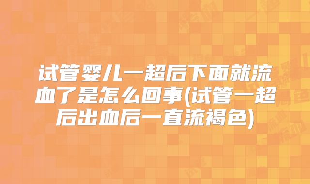 试管婴儿一超后下面就流血了是怎么回事(试管一超后出血后一直流褐色)