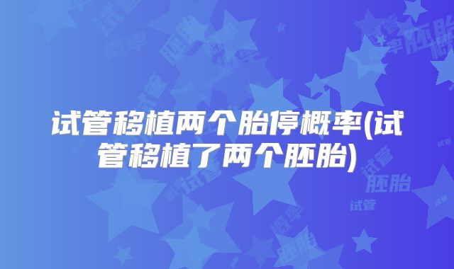 试管移植两个胎停概率(试管移植了两个胚胎)