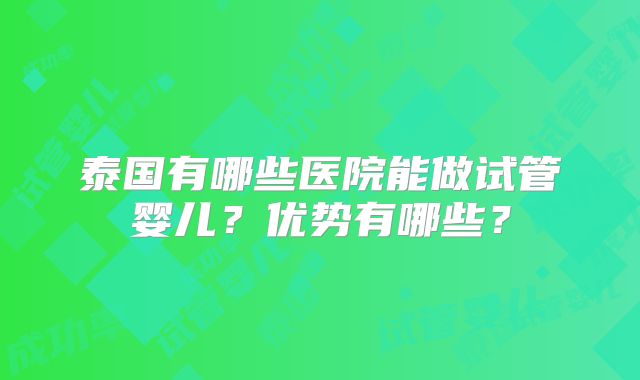 泰国有哪些医院能做试管婴儿？优势有哪些？
