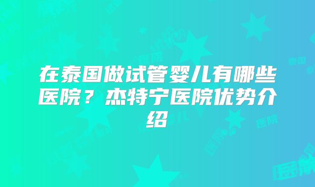 在泰国做试管婴儿有哪些医院？杰特宁医院优势介绍
