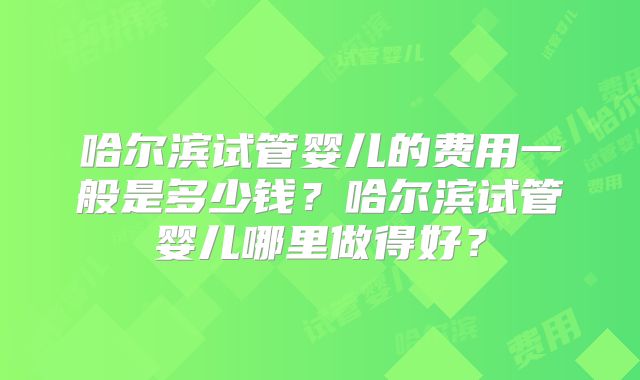 哈尔滨试管婴儿的费用一般是多少钱？哈尔滨试管婴儿哪里做得好？