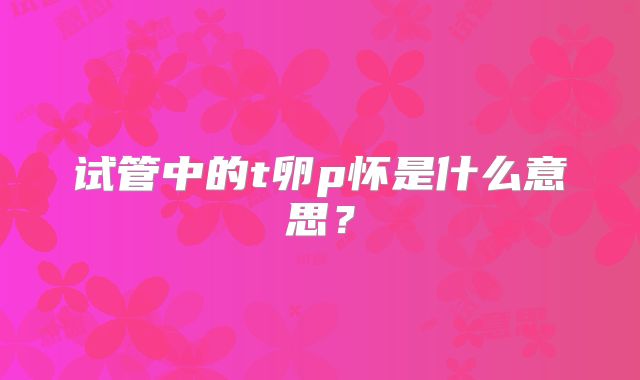 试管中的t卵p怀是什么意思？