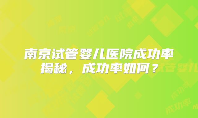 南京试管婴儿医院成功率揭秘，成功率如何？