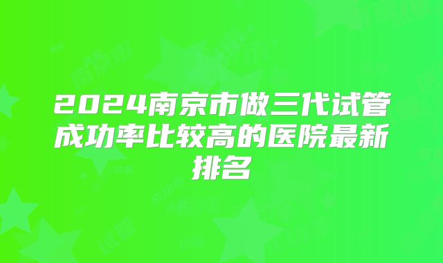2024南京市做三代试管成功率比较高的医院最新排名