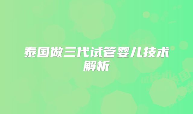 泰国做三代试管婴儿技术解析