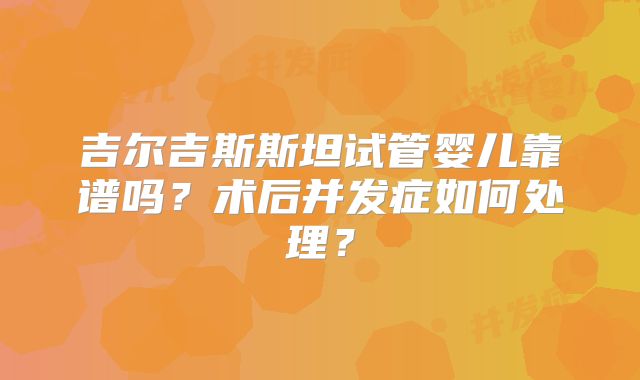 吉尔吉斯斯坦试管婴儿靠谱吗？术后并发症如何处理？