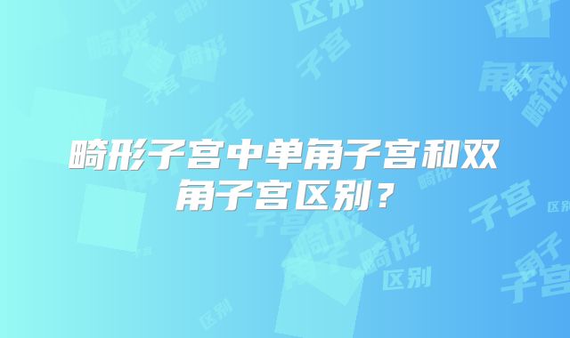 畸形子宫中单角子宫和双角子宫区别？