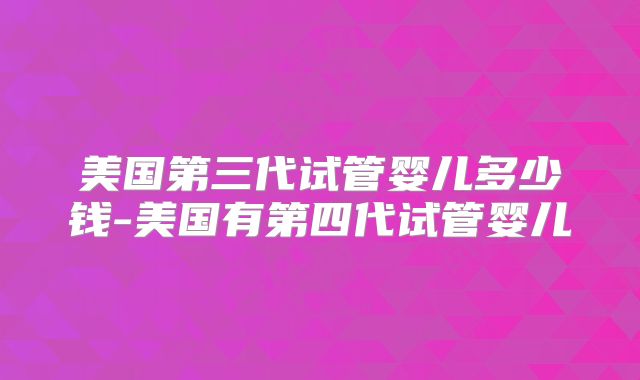 美国第三代试管婴儿多少钱-美国有第四代试管婴儿