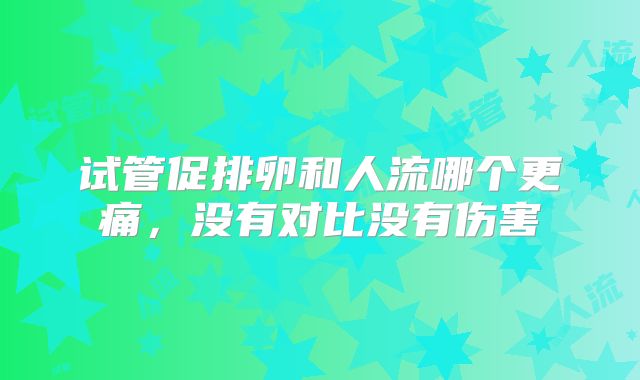 试管促排卵和人流哪个更痛，没有对比没有伤害