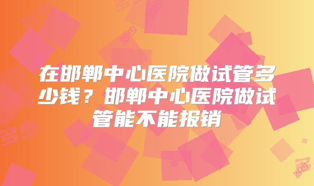 在邯郸中心医院做试管多少钱？邯郸中心医院做试管能不能报销