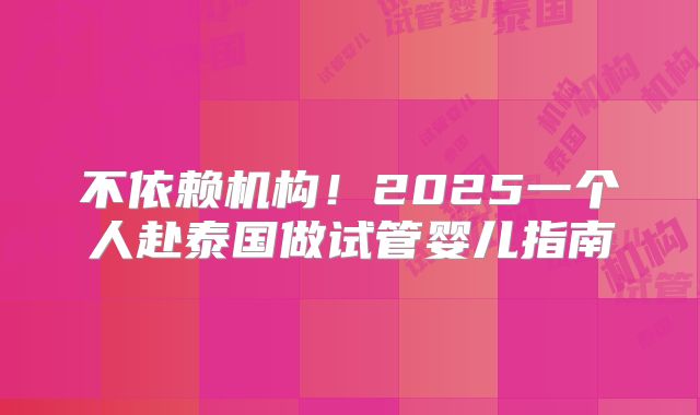不依赖机构！2025一个人赴泰国做试管婴儿指南