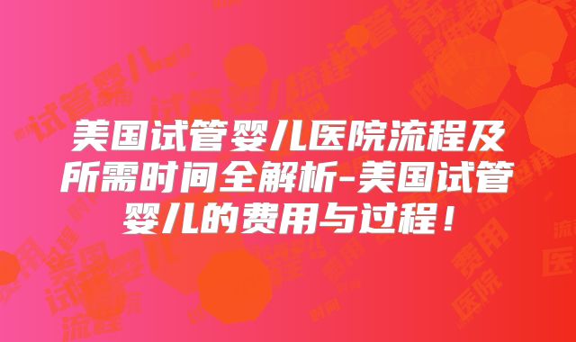 美国试管婴儿医院流程及所需时间全解析-美国试管婴儿的费用与过程！