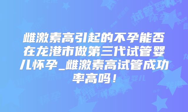 雌激素高引起的不孕能否在龙港市做第三代试管婴儿怀孕_雌激素高试管成功率高吗!