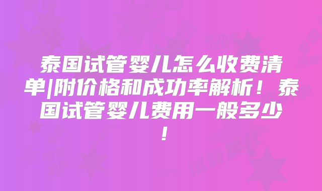 泰国试管婴儿怎么收费清单|附价格和成功率解析！泰国试管婴儿费用一般多少！