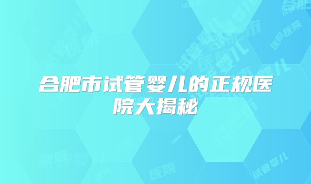 合肥市试管婴儿的正规医院大揭秘