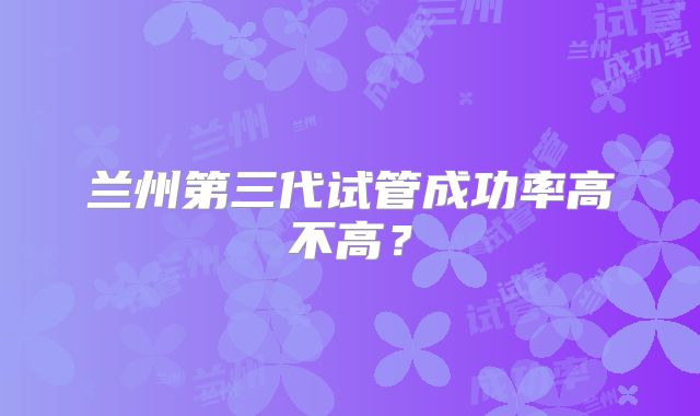 兰州第三代试管成功率高不高?