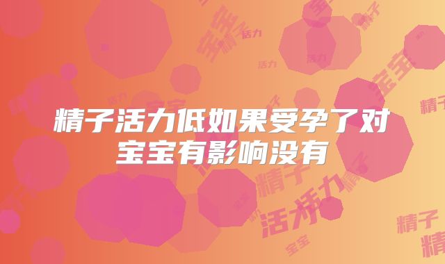 精子活力低如果受孕了对宝宝有影响没有