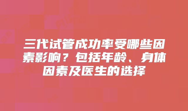 三代试管成功率受哪些因素影响？包括年龄、身体因素及医生的选择