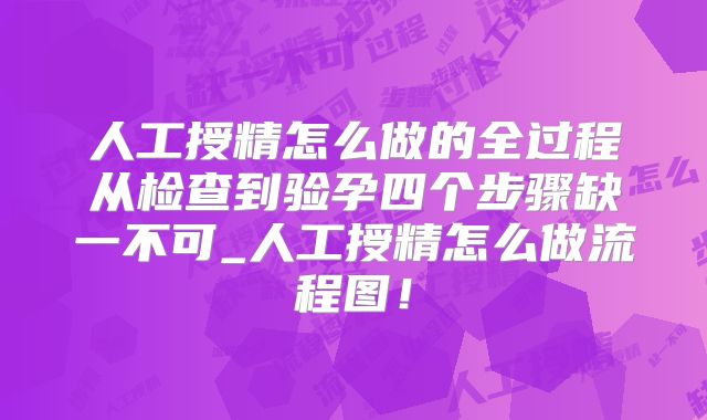 人工授精怎么做的全过程从检查到验孕四个步骤缺一不可_人工授精怎么做流程图！