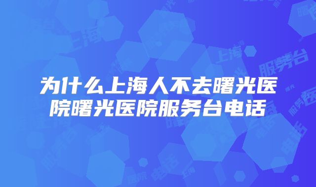 为什么上海人不去曙光医院曙光医院服务台电话