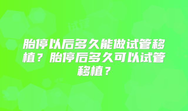 胎停以后多久能做试管移植?胎停后多久可以试管移植?