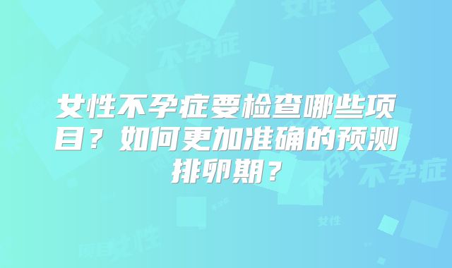 女性不孕症要检查哪些项目？如何更加准确的预测排卵期？
