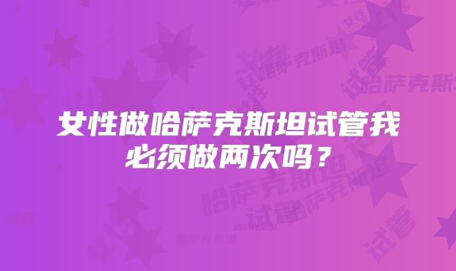 女性做哈萨克斯坦试管我必须做两次吗?