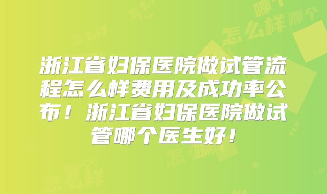 浙江省妇保医院做试管流程怎么样费用及成功率公布！浙江省妇保医院做试管哪个医生好！