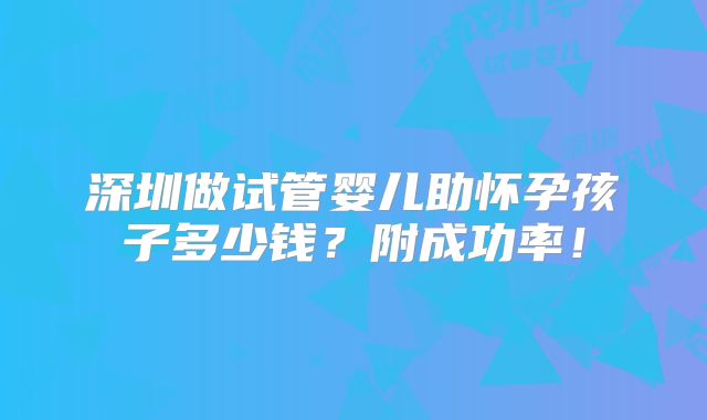 深圳做试管婴儿助怀孕孩子多少钱?附成功率!