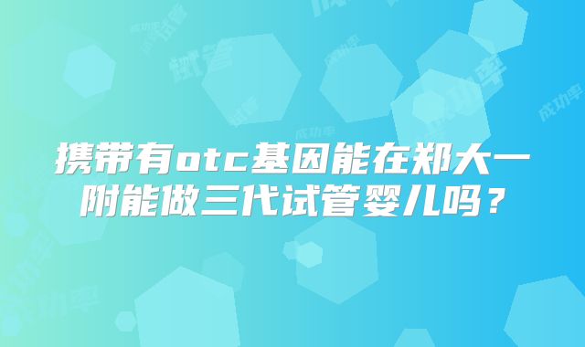 携带有otc基因能在郑大一附能做三代试管婴儿吗?