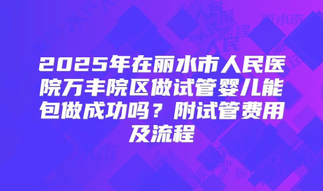 2025年在丽水市人民医院万丰院区做试管婴儿能包做成功吗？附试管费用及流程