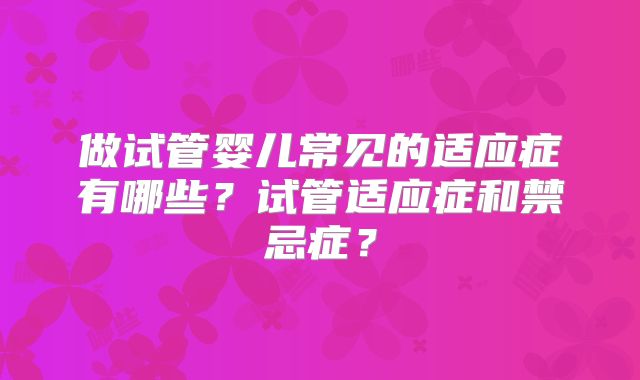 做试管婴儿常见的适应症有哪些?试管适应症和禁忌症?