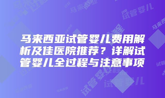 马来西亚试管婴儿费用解析及佳医院推荐？详解试管婴儿全过程与注意事项