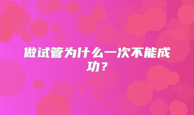 做试管为什么一次不能成功？
