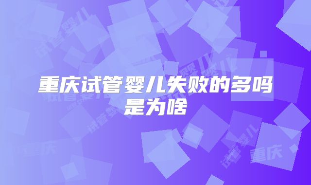 重庆试管婴儿失败的多吗是为啥
