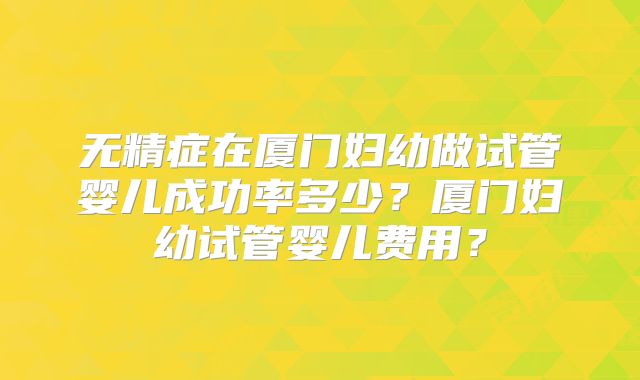 无精症在厦门妇幼做试管婴儿成功率多少?厦门妇幼试管婴儿费用?