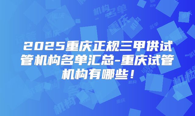 2025重庆正规三甲供试管机构名单汇总-重庆试管机构有哪些！