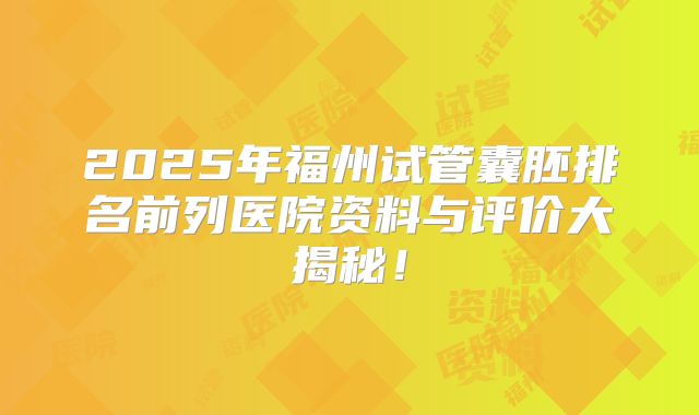 2025年福州试管囊胚排名前列医院资料与评价大揭秘!