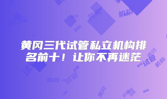 黄冈三代试管私立机构排名前十！让你不再迷茫