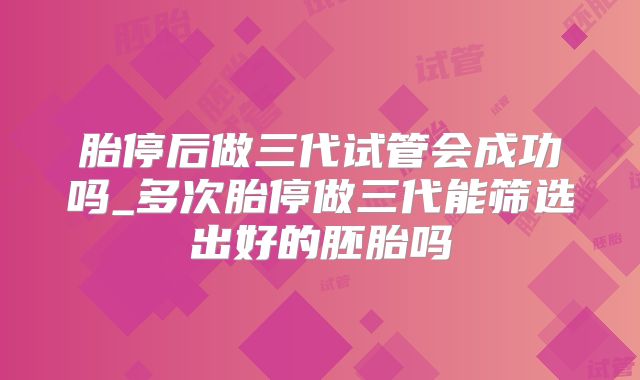胎停后做三代试管会成功吗_多次胎停做三代能筛选出好的胚胎吗