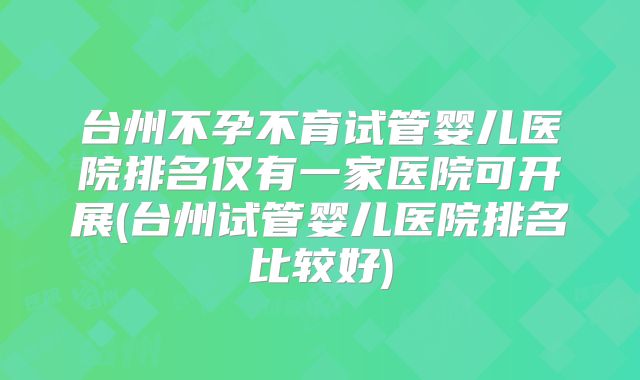 台州不孕不育试管婴儿医院排名仅有一家医院可开展(台州试管婴儿医院排名比较好)