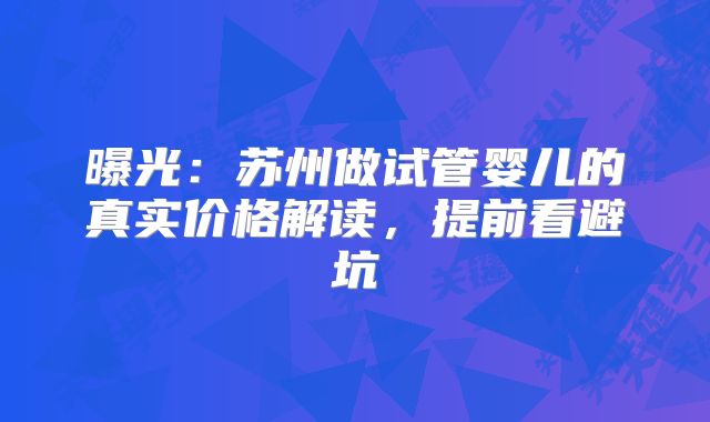曝光:苏州做试管婴儿的真实价格解读,提前看避坑
