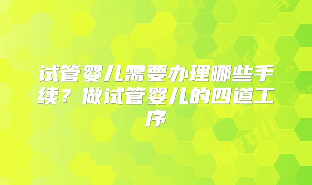 试管婴儿需要办理哪些手续？做试管婴儿的四道工序