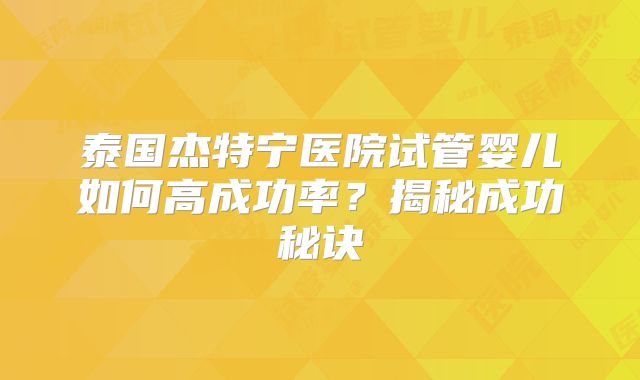 泰国杰特宁医院试管婴儿如何高成功率？揭秘成功秘诀