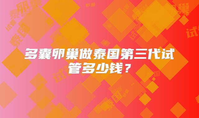 多囊卵巢做泰国第三代试管多少钱？