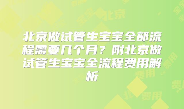 北京做试管生宝宝全部流程需要几个月？附北京做试管生宝宝全流程费用解析