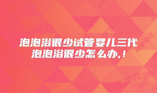 泡泡浴很少试管婴儿三代泡泡浴很少怎么办,！