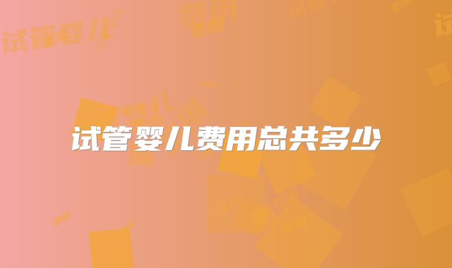 试管婴儿费用总共多少