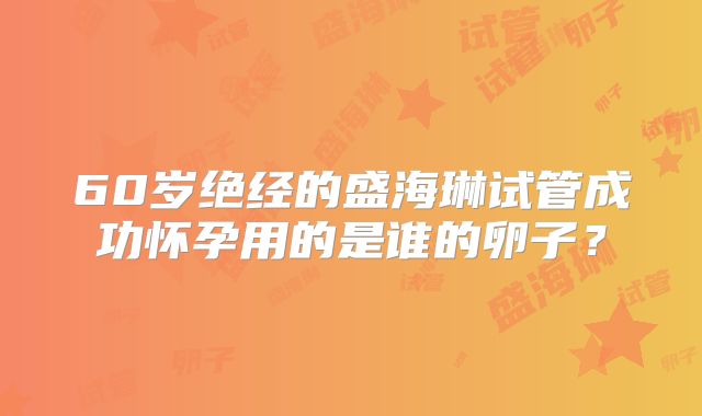 60岁绝经的盛海琳试管成功怀孕用的是谁的卵子？