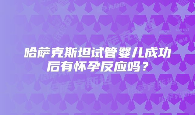 哈萨克斯坦试管婴儿成功后有怀孕反应吗？